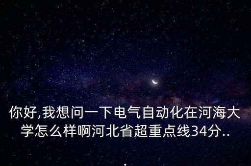 你好,我想問一下電氣自動化在河海大學怎么樣啊河北省超重點線34分...