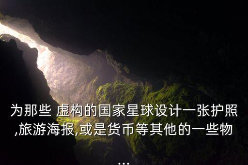 為那些 虛構(gòu)的國家星球設(shè)計(jì)一張護(hù)照,旅游海報(bào),或是貨幣等其他的一些物...
