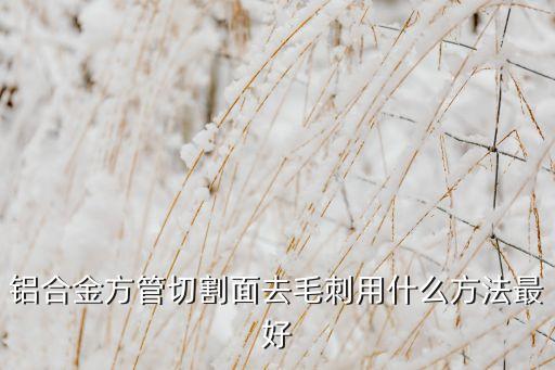 鋁合金方管切割面去毛刺用什么方法最好