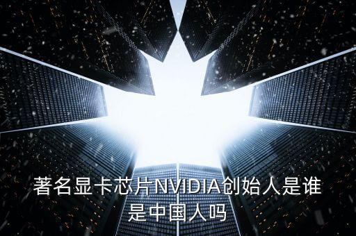 著名顯卡芯片NVIDIA創(chuàng)始人是誰是中國(guó)人嗎