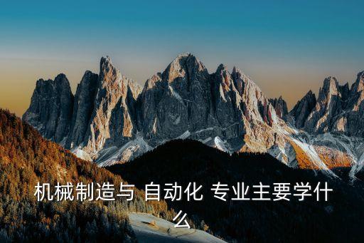  機械制造與 自動化 專業(yè)主要學(xué)什么