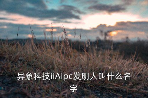異象科技iiAipc發(fā)明人叫什么名字