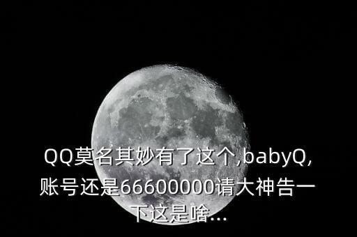 QQ莫名其妙有了這個,babyQ,賬號還是66600000請大神告一下這是啥...