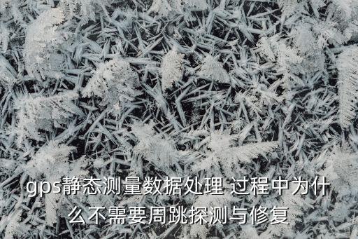 gps靜態(tài)測量數(shù)據(jù)處理 過程中為什么不需要周跳探測與修復(fù)