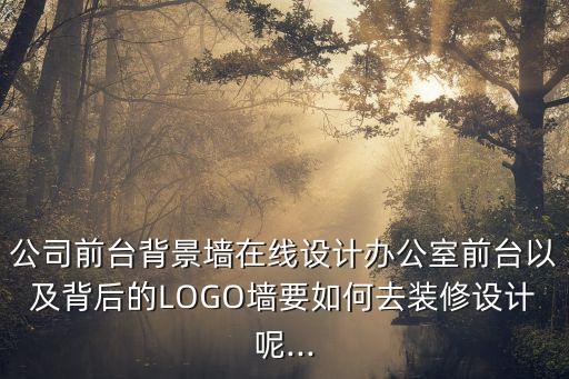 公司前臺背景墻在線設計辦公室前臺以及背后的LOGO墻要如何去裝修設計呢...