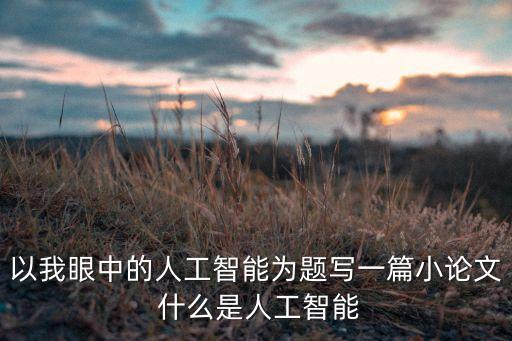 以我眼中的人工智能為題寫一篇小論文 什么是人工智能