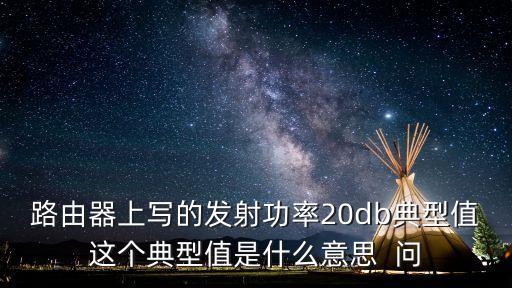 路由器上寫的發(fā)射功率20db典型值這個(gè)典型值是什么意思  問(wèn)