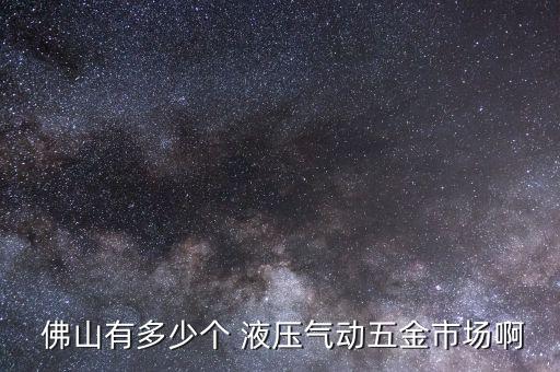  佛山有多少個(gè) 液壓氣動(dòng)五金市場(chǎng)啊