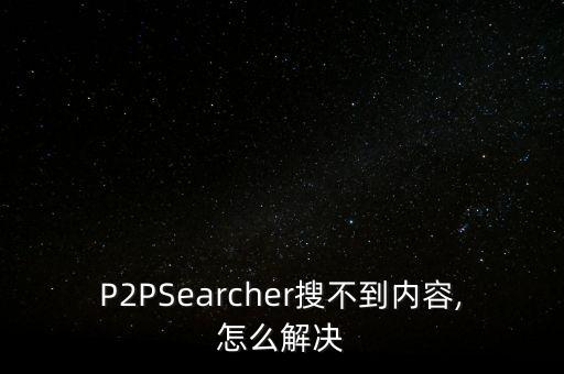 P2PSearcher搜不到內(nèi)容,怎么解決