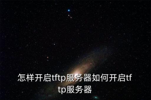 怎樣開(kāi)啟tftp服務(wù)器如何開(kāi)啟tftp服務(wù)器