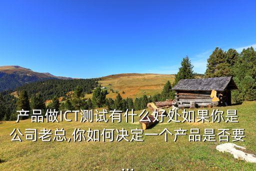 產(chǎn)品做ICT測(cè)試有什么好處如果你是公司老總,你如何決定一個(gè)產(chǎn)品是否要...