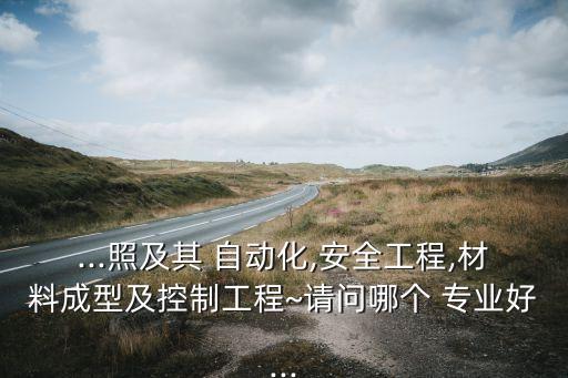 ...照及其 自動化,安全工程,材料成型及控制工程~請問哪個 專業(yè)好...