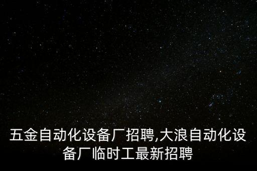 天津五金自動(dòng)化設(shè)備廠招聘,大浪自動(dòng)化設(shè)備廠臨時(shí)工最新招聘