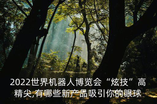 2022世界機器人博覽會“炫技”高精尖,有哪些新產(chǎn)品吸引你的眼球
