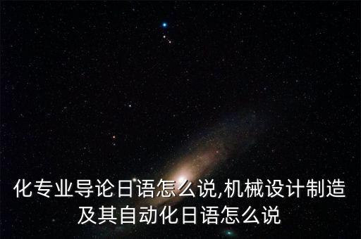 自動(dòng)化專業(yè)導(dǎo)論日語怎么說,機(jī)械設(shè)計(jì)制造及其自動(dòng)化日語怎么說