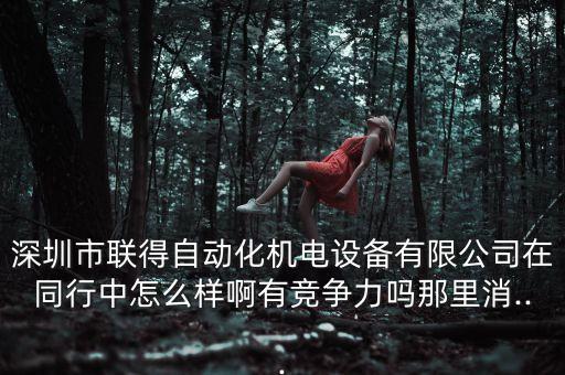 深圳市聯(lián)得自動化機電設(shè)備有限公司在同行中怎么樣啊有競爭力嗎那里消...