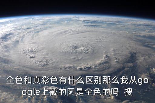全色和真彩色有什么區(qū)別那么我從google上截的圖是全色的嗎  搜