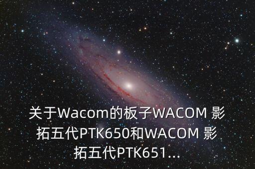 關(guān)于Wacom的板子WACOM 影拓五代PTK650和WACOM 影拓五代PTK651...