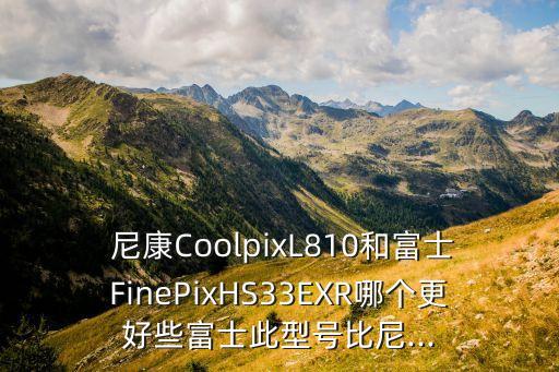  尼康CoolpixL810和富士FinePixHS33EXR哪個(gè)更好些富士此型號(hào)比尼...