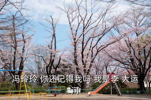 馮玲玲，馮玲玲 你還記得我嗎 我是李 大運(yùn)河