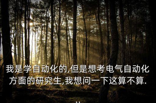 我是學(xué)自動(dòng)化的,但是想考電氣自動(dòng)化方面的研究生,我想問一下這算不算...