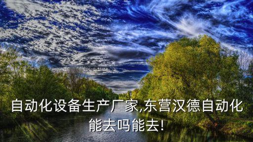 東營(yíng)自動(dòng)化設(shè)備生產(chǎn)廠家,東營(yíng)漢德自動(dòng)化能去嗎?能去!