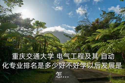  重慶交通大學 電氣工程及其 自動化專業(yè)排名是多少好不好學以后發(fā)展是怎...