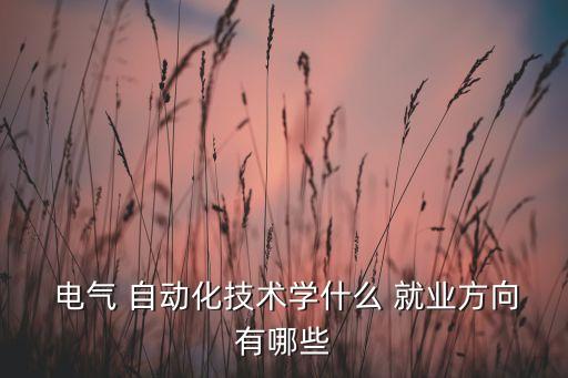  電氣 自動(dòng)化技術(shù)學(xué)什么 就業(yè)方向有哪些