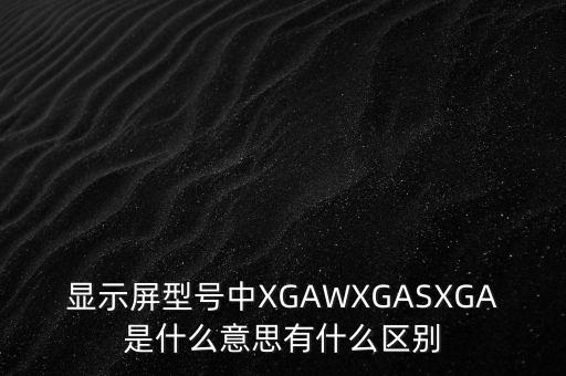 顯示屏型號中XGAWXGASXGA是什么意思有什么區(qū)別
