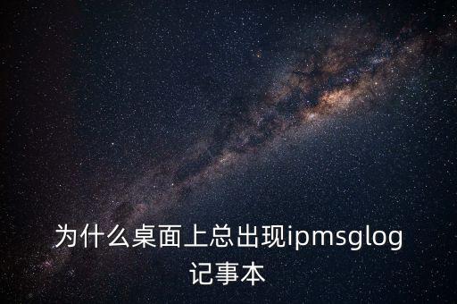 為什么桌面上總出現(xiàn)ipmsglog記事本