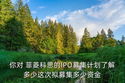 你對 菲菱科思的IPO募集計劃了解多少這次擬募集多少資金