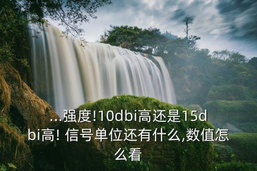 ...強(qiáng)度!10dbi高還是15dbi高! 信號(hào)單位還有什么,數(shù)值怎么看