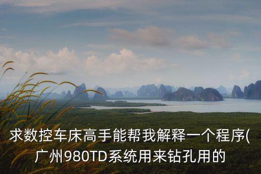 求數(shù)控車床高手能幫我解釋一個(gè)程序(廣州980TD系統(tǒng)用來(lái)鉆孔用的