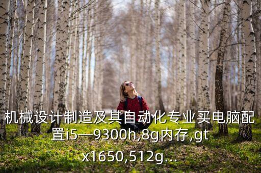 機(jī)械設(shè)計(jì)制造及其自動(dòng)化專業(yè)買電腦配置i5—9300h,8g內(nèi)存,gtx1650,512g...