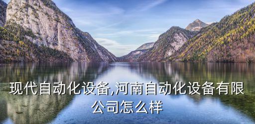 河南現(xiàn)代自動化設(shè)備,河南自動化設(shè)備有限公司怎么樣?