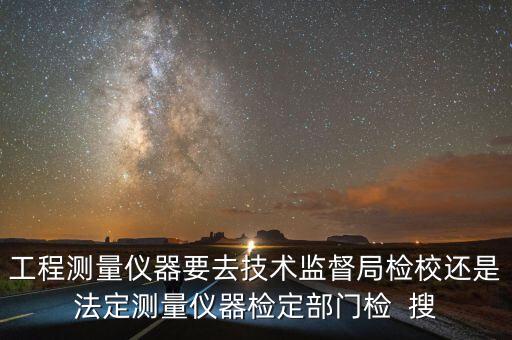 工程測量儀器要去技術(shù)監(jiān)督局檢校還是法定測量儀器檢定部門檢  搜