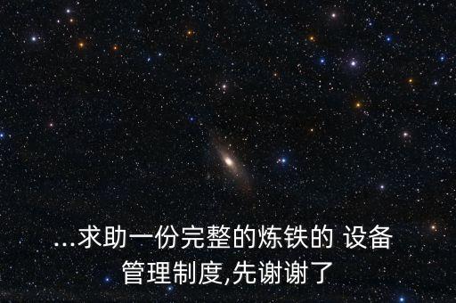 ...求助一份完整的煉鐵的 設(shè)備 管理制度,先謝謝了
