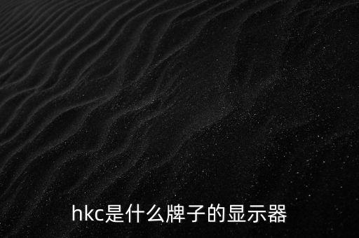 hkc顯示屏，hkc是什么牌子的顯示器