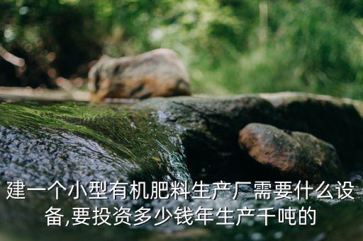 建一個(gè)小型有機(jī)肥料生產(chǎn)廠需要什么設(shè)備,要投資多少錢年生產(chǎn)千噸的