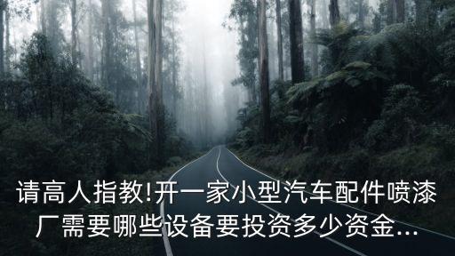 請高人指教!開一家小型汽車配件噴漆廠需要哪些設(shè)備要投資多少資金...