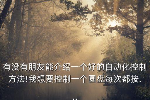 有沒有朋友能介紹一個(gè)好的自動(dòng)化控制方法!我想要控制一個(gè)圓盤每次都按...