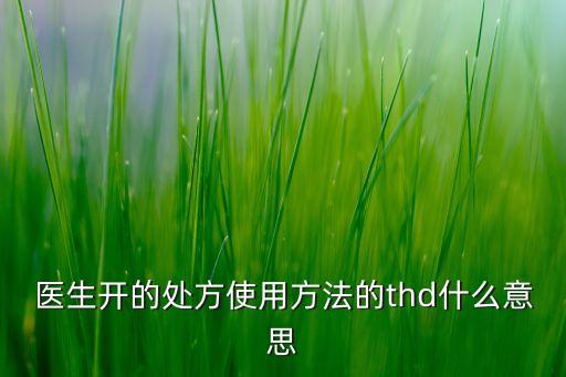醫(yī)生開(kāi)的處方使用方法的thd什么意思