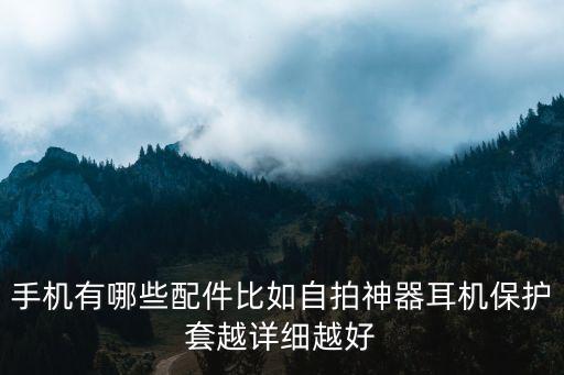 手機(jī)有哪些配件比如自拍神器耳機(jī)保護(hù)套越詳細(xì)越好