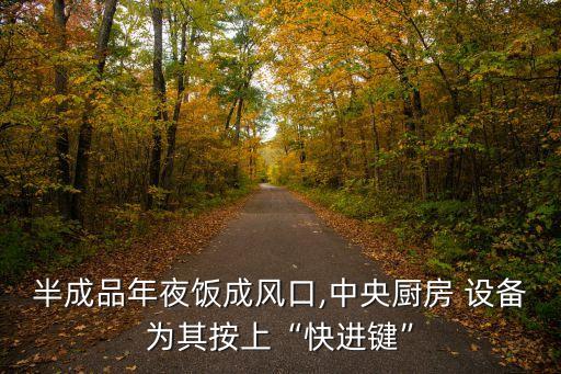 半成品年夜飯成風(fēng)口,中央廚房 設(shè)備為其按上“快進(jìn)鍵”