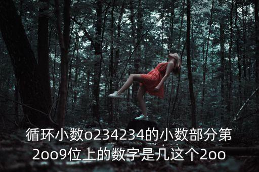 234234，循環(huán)小數(shù)o234234的小數(shù)部分第2oo9位上的數(shù)字是幾這個(gè)2oo