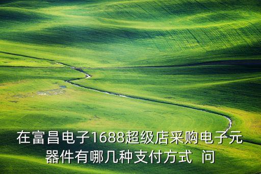 在富昌電子1688超級店采購電子元器件有哪幾種支付方式  問