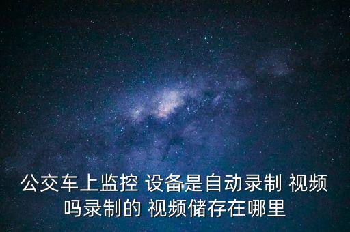 公交車上監(jiān)控 設(shè)備是自動(dòng)錄制 視頻嗎錄制的 視頻儲(chǔ)存在哪里