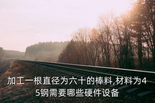 加工一根直徑為六十的棒料,材料為45鋼需要哪些硬件設(shè)備