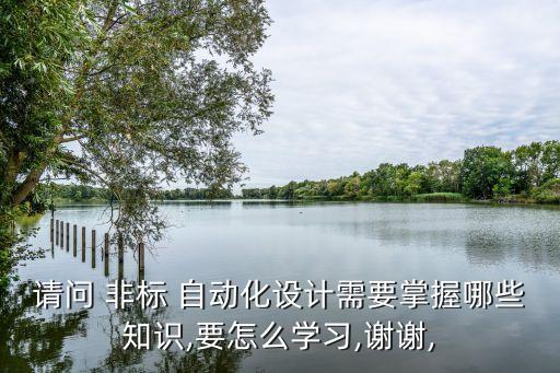 請問 非標 自動化設計需要掌握哪些知識,要怎么學習,謝謝,