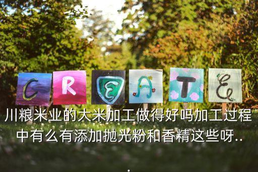 川糧米業(yè)的大米加工做得好嗎加工過(guò)程中有么有添加拋光粉和香精這些呀...